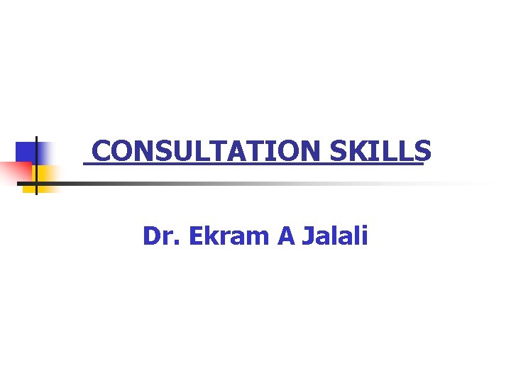 CONSULTATION SKILLS Dr. Ekram A Jalali 