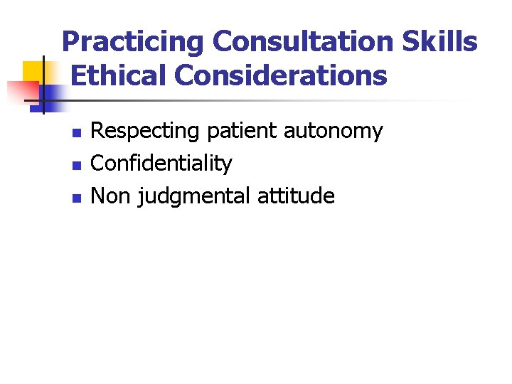 Practicing Consultation Skills Ethical Considerations n n n Respecting patient autonomy Confidentiality Non judgmental