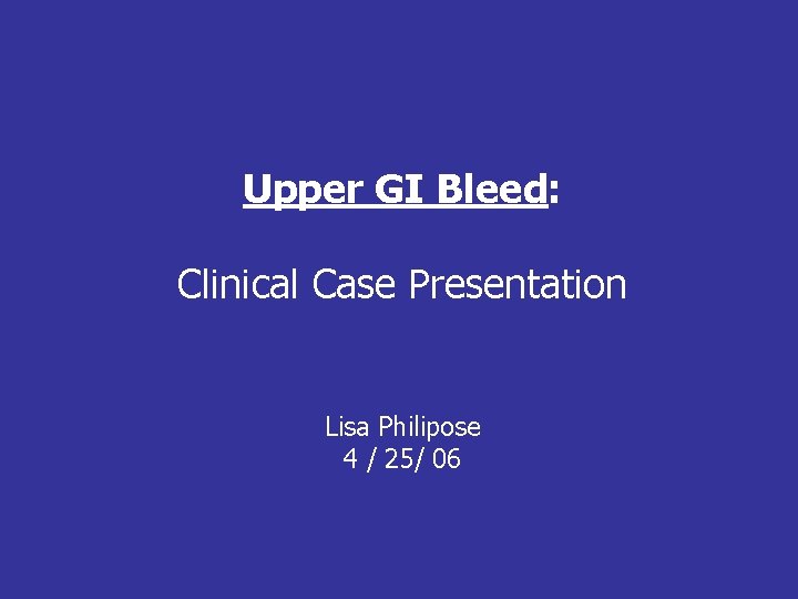 Upper GI Bleed: Clinical Case Presentation Lisa Philipose 4 / 25/ 06 