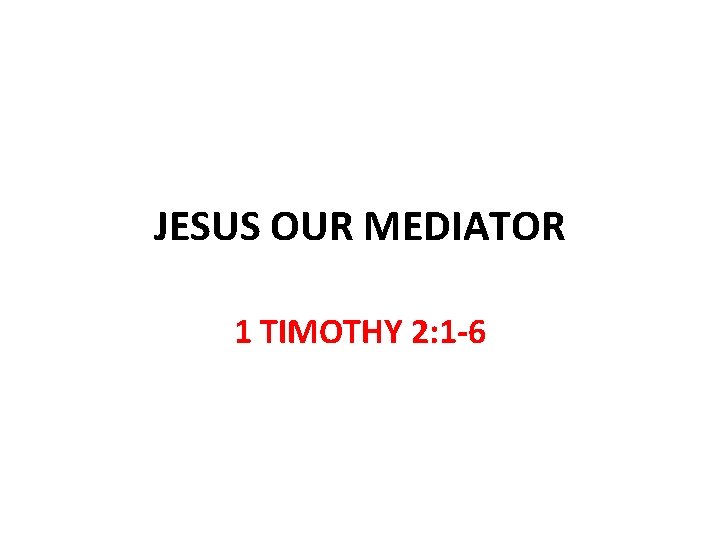 JESUS OUR MEDIATOR 1 TIMOTHY 2: 1 -6 