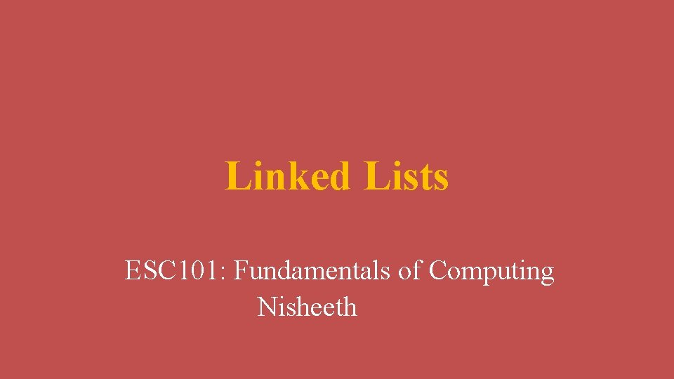 Linked Lists ESC 101: Fundamentals of Computing Nisheeth 