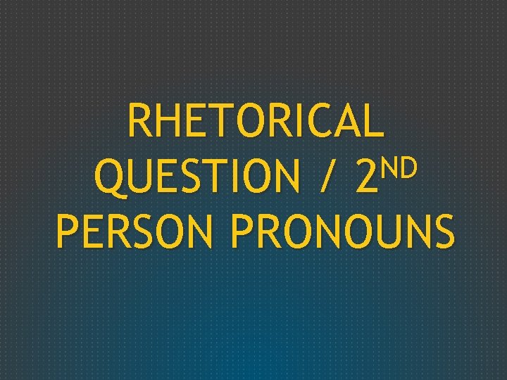 RHETORICAL ND QUESTION / 2 PERSON PRONOUNS 