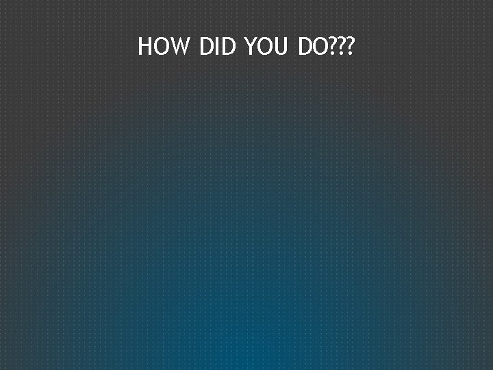 HOW DID YOU DO? ? ? 