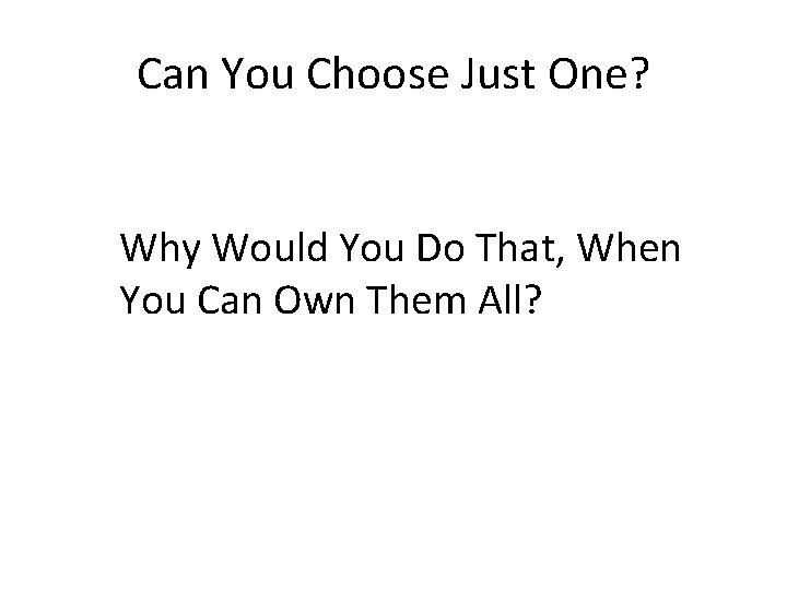 Can You Choose Just One? Why Would You Do That, When You Can Own