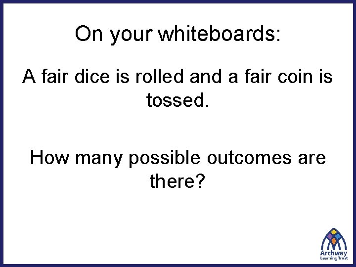 On your whiteboards: A fair dice is rolled and a fair coin is tossed.