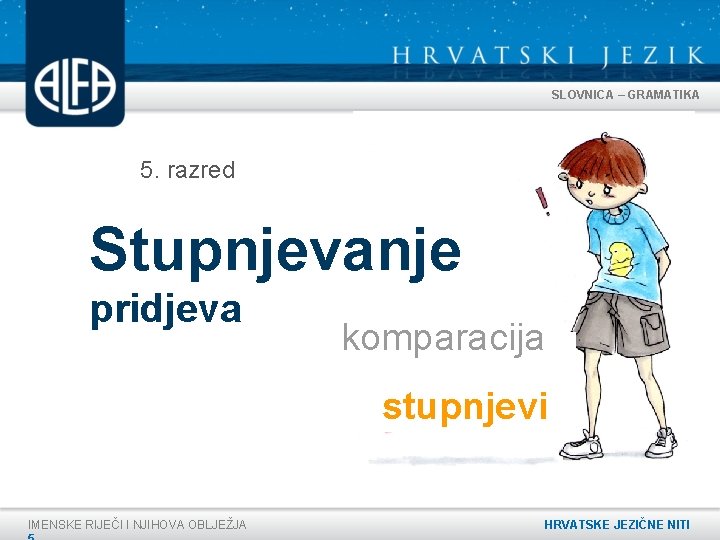 SLOVNICA – GRAMATIKA 5. razred Stupnjevanje pridjeva komparacija stupnjevi IMENSKE RIJEČI I NJIHOVA OBLJEŽJA