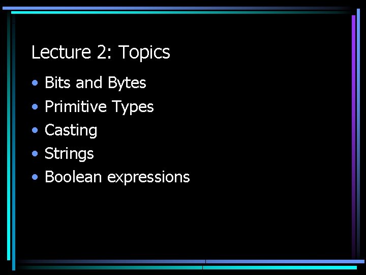 Lecture 2: Topics • • • Bits and Bytes Primitive Types Casting Strings Boolean