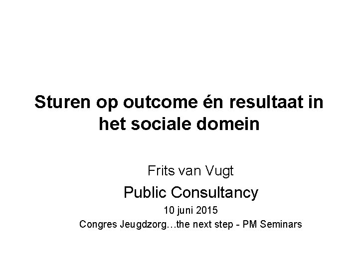 Sturen op outcome én resultaat in het sociale domein Frits van Vugt Public Consultancy
