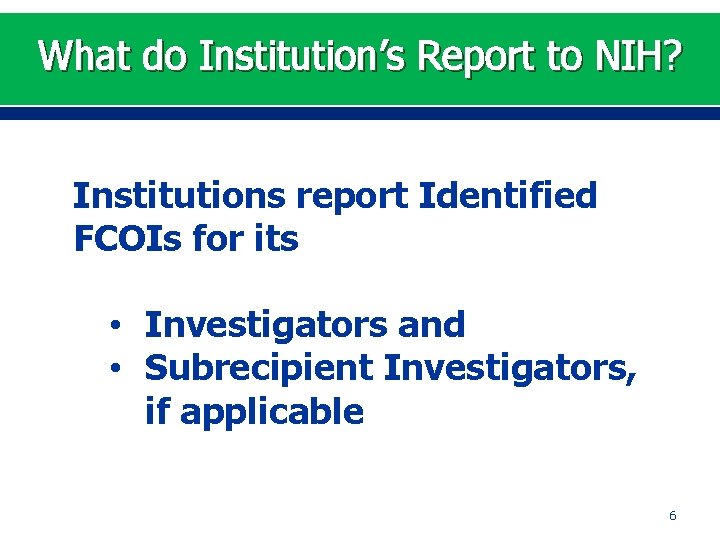 What do Institution’s Report to NIH? Institutions report Identified FCOIs for its • Investigators