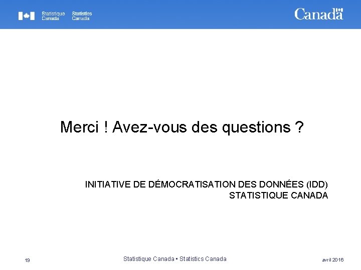 Merci ! Avez-vous des questions ? INITIATIVE DE DÉMOCRATISATION DES DONNÉES (IDD) STATISTIQUE CANADA