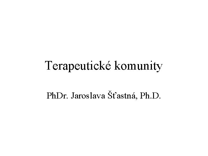 Terapeutické komunity Ph. Dr. Jaroslava Šťastná, Ph. D. 