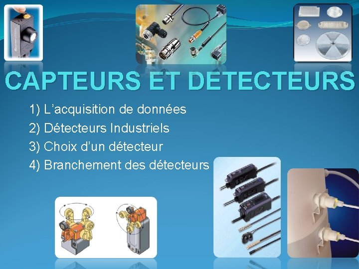 CAPTEURS ET DETECTEURS 1) L’acquisition de données 2) Détecteurs Industriels 3) Choix d’un détecteur