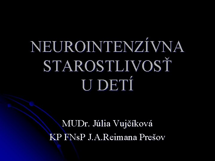 NEUROINTENZÍVNA STAROSTLIVOSŤ U DETÍ MUDr. Júlia Vujčíková KP FNs. P J. A. Reimana Prešov