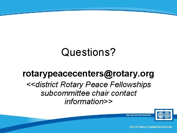 Questions? rotarypeacecenters@rotary. org <<district Rotary Peace Fellowships subcommittee chair contact information>> District Rotary Foundation