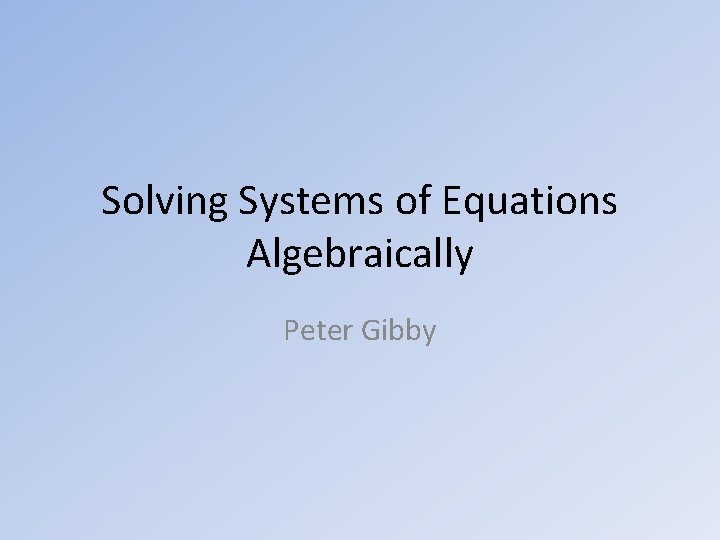 Solving Systems of Equations Algebraically Peter Gibby 