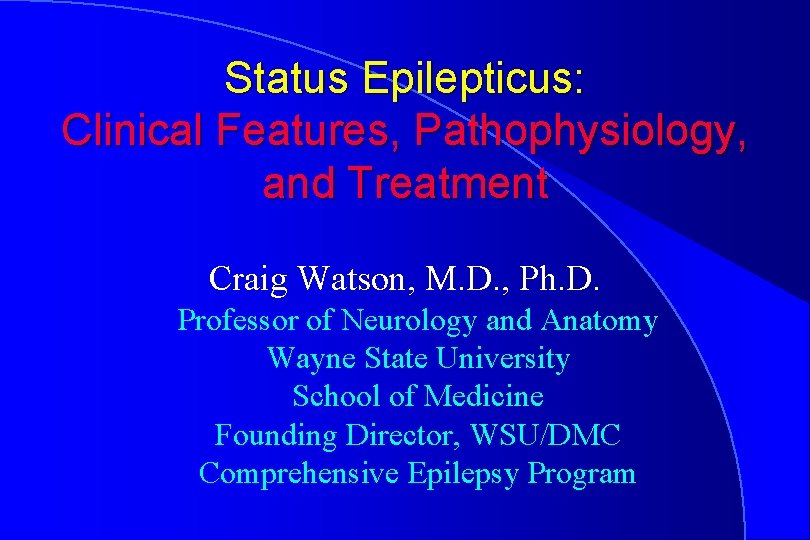 Status Epilepticus: Clinical Features, Pathophysiology, and Treatment Craig Watson, M. D. , Ph. D.