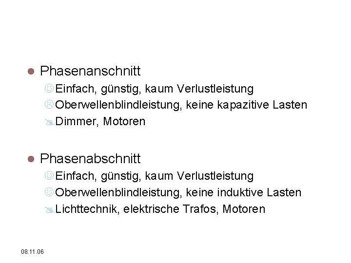 Vorteile/Nachteile/Anwendung Phasenanschnitt J Einfach, günstig, kaum Verlustleistung L Oberwellenblindleistung, keine kapazitive Lasten @Dimmer, Motoren