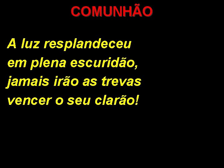 COMUNHÃO A luz resplandeceu em plena escuridão, jamais irão as trevas vencer o seu