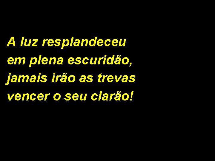 A luz resplandeceu em plena escuridão, jamais irão as trevas vencer o seu clarão!