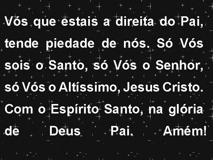 Vós que estais a direita do Pai, tende piedade de nós. Só Vós sois