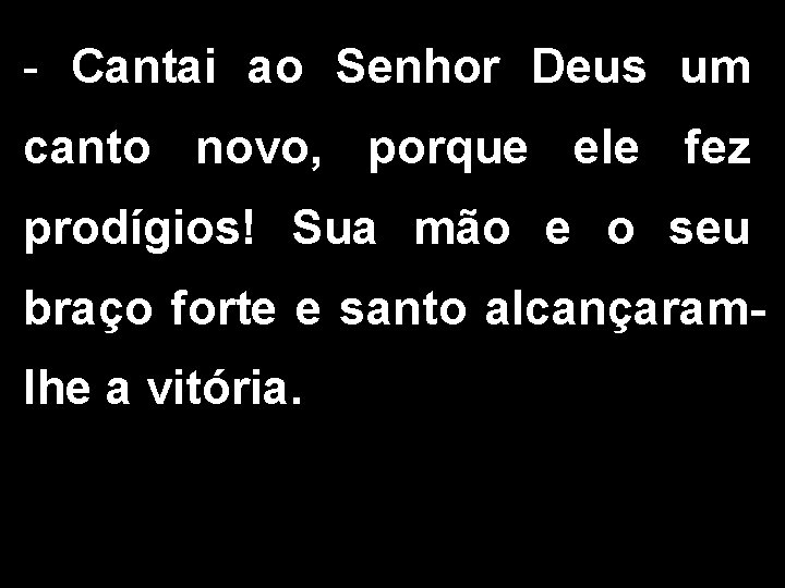 - Cantai ao Senhor Deus um canto novo, porque ele fez prodígios! Sua mão