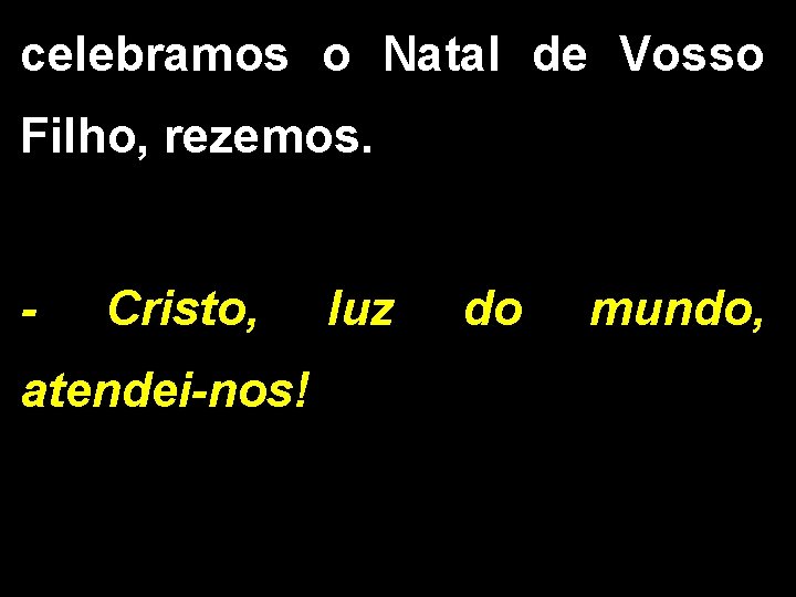 celebramos o Natal de Vosso Filho, rezemos. - Cristo, atendei-nos! luz do mundo, 