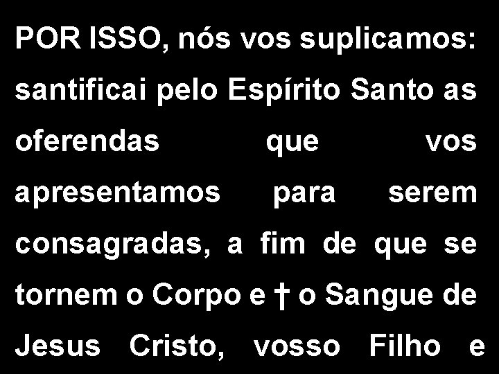 POR ISSO, nós vos suplicamos: santificai pelo Espírito Santo as oferendas que apresentamos para