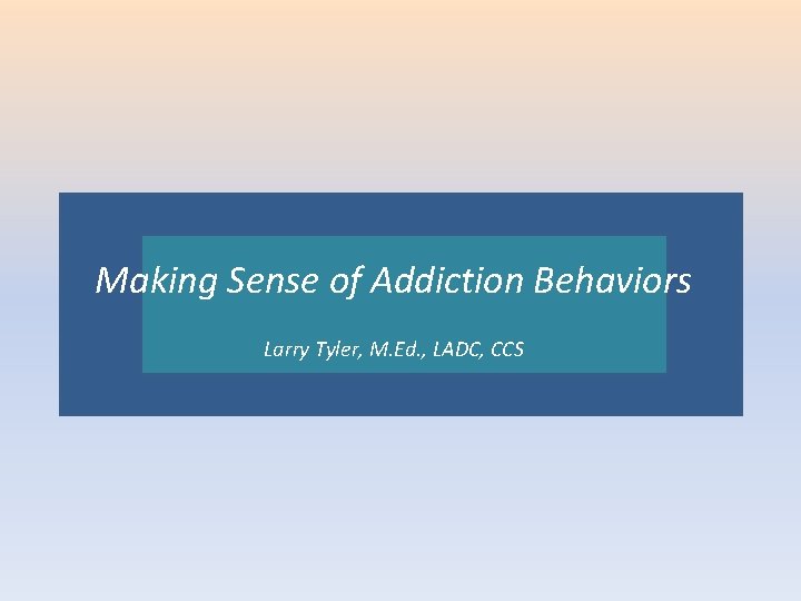 Making Sense of Addiction Behaviors Larry CCSCCS Larry. Tyler, M. Ed. , LADC, 