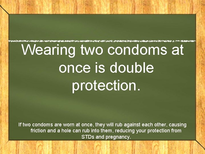 Wearing two condoms at once is double protection. If two condoms are worn at