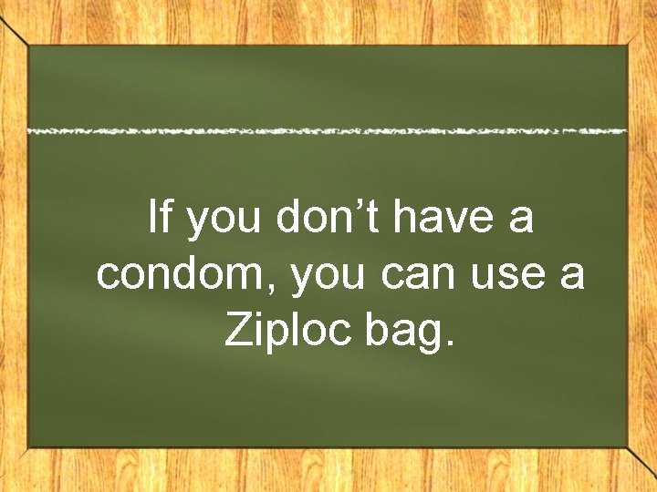 If you don’t have a condom, you can use a Ziploc bag. 