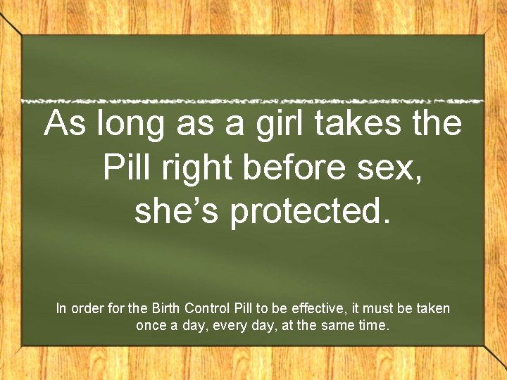 As long as a girl takes the Pill right before sex, she’s protected. In