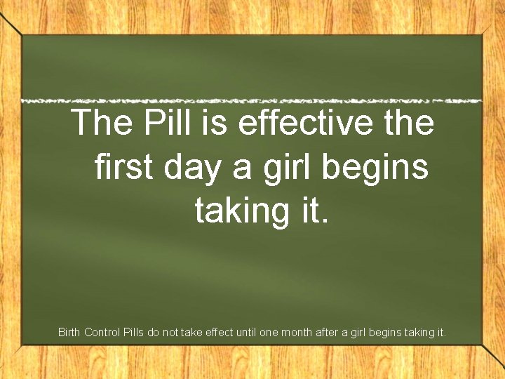 The Pill is effective the first day a girl begins taking it. Birth Control