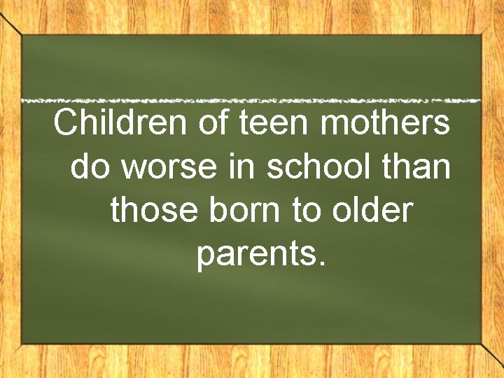 Children of teen mothers do worse in school than those born to older parents.