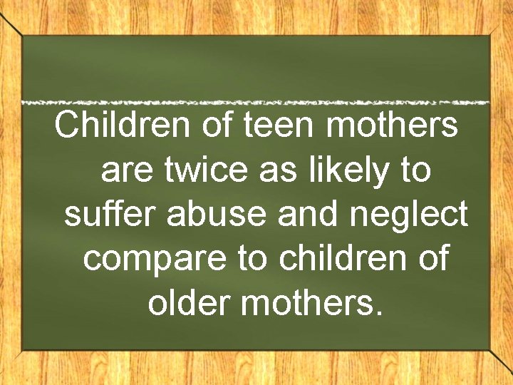 Children of teen mothers are twice as likely to suffer abuse and neglect compare