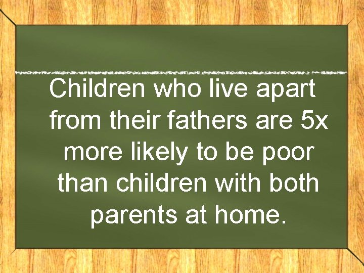 Children who live apart from their fathers are 5 x more likely to be