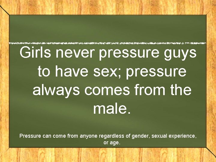 Girls never pressure guys to have sex; pressure always comes from the male. Pressure