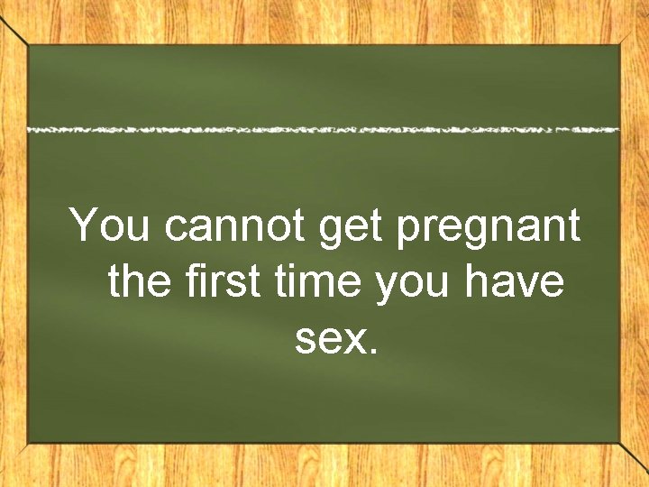 You cannot get pregnant the first time you have sex. 