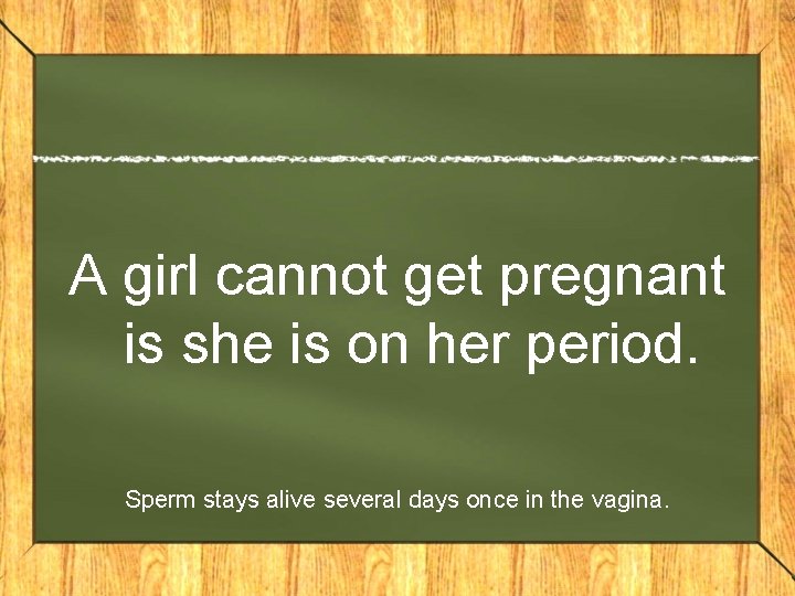 A girl cannot get pregnant is she is on her period. Sperm stays alive