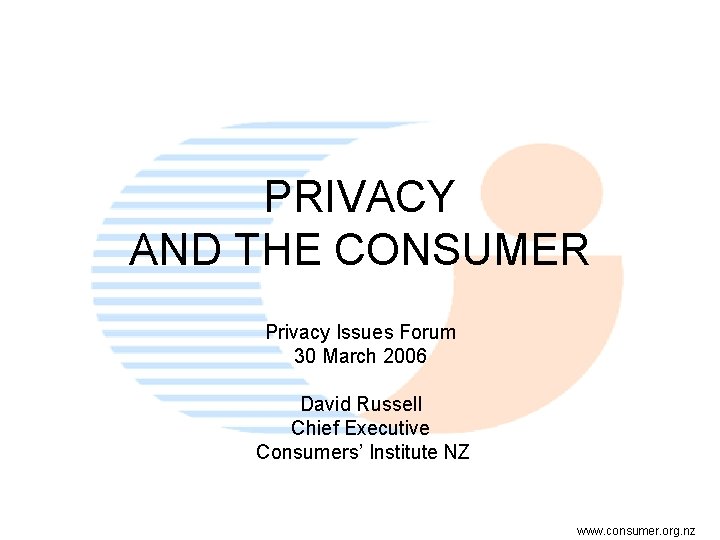 PRIVACY AND THE CONSUMER Privacy Issues Forum 30 March 2006 David Russell Chief Executive
