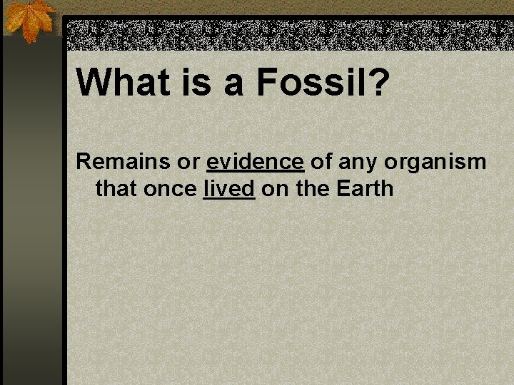 What is a Fossil? Remains or evidence of any organism that once lived on