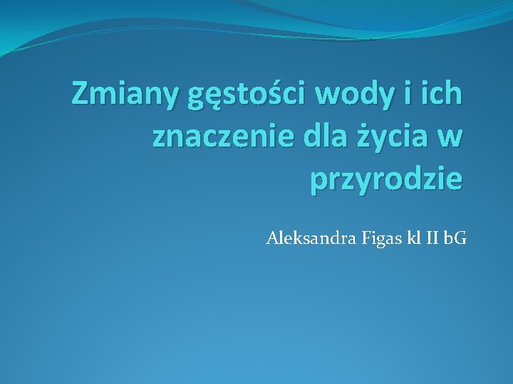 Zmiany gęstości wody i ich znaczenie dla życia w przyrodzie Aleksandra Figas kl II