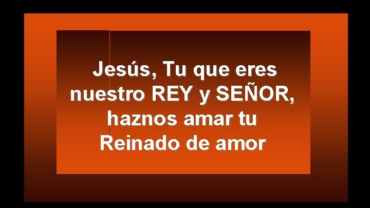 Jesús, Tu que eres nuestro REY y SEÑOR, haznos amar tu Reinado de amor