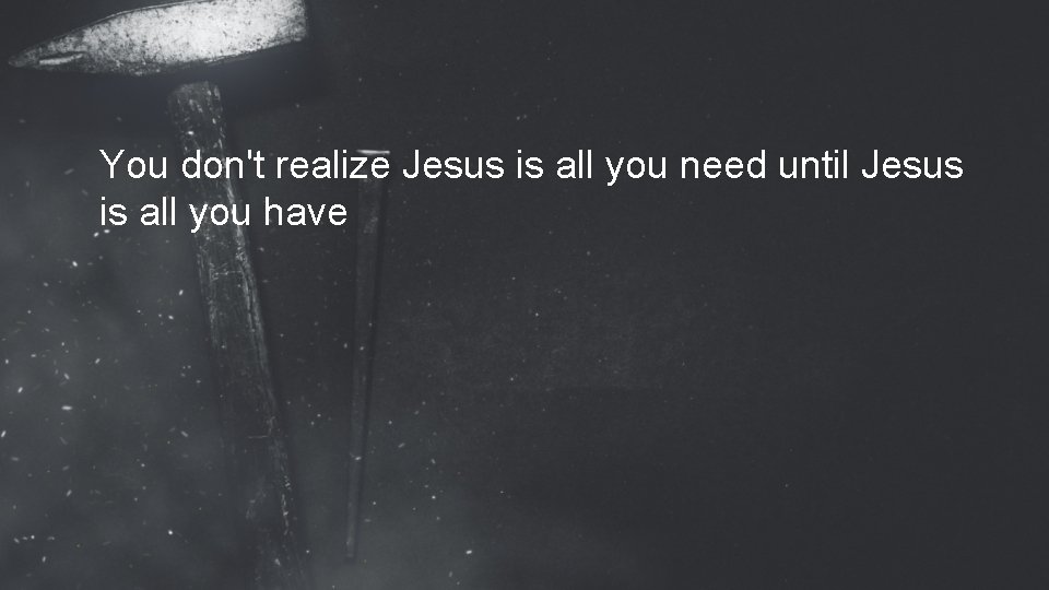 You don't realize Jesus is all you need until Jesus is all you have