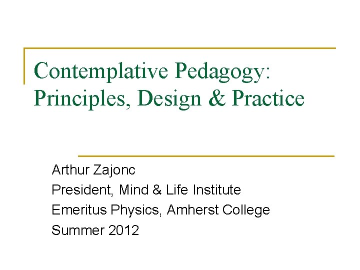 Contemplative Pedagogy: Principles, Design & Practice Arthur Zajonc President, Mind & Life Institute Emeritus