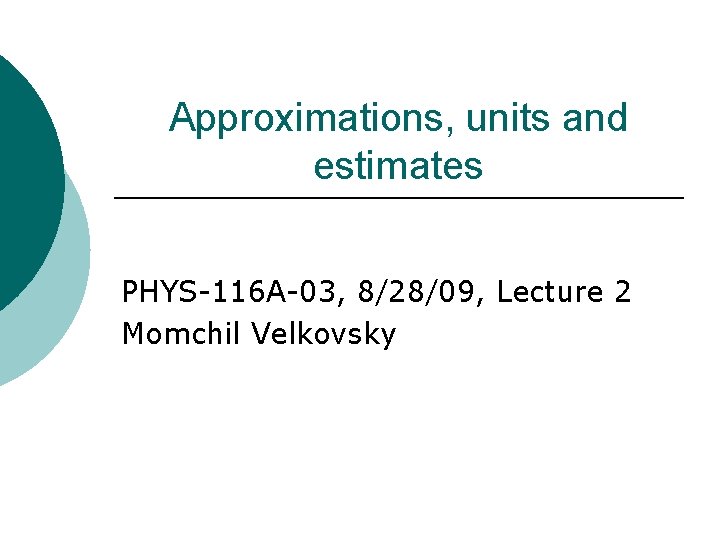 Approximations, units and estimates PHYS-116 A-03, 8/28/09, Lecture 2 Momchil Velkovsky 