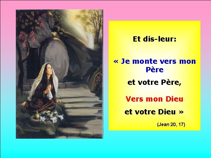 Et dis-leur: . « Je monte vers mon Père et votre Père, . Vers