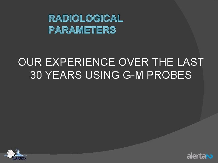 RADIOLOGICAL PARAMETERS OUR EXPERIENCE OVER THE LAST 30 YEARS USING G-M PROBES 