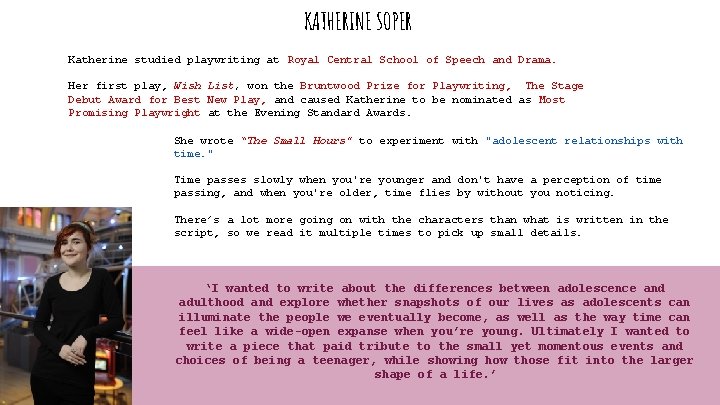 KATHERINE SOPER Katherine studied playwriting at Royal Central School of Speech and Drama. Her