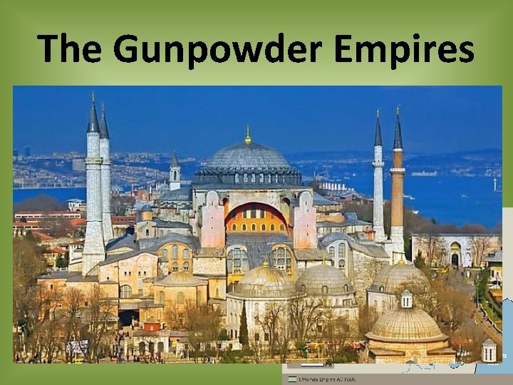 The Gunpowder Empires • The Ottoman Empire – Brings down the Byzantine Empire –