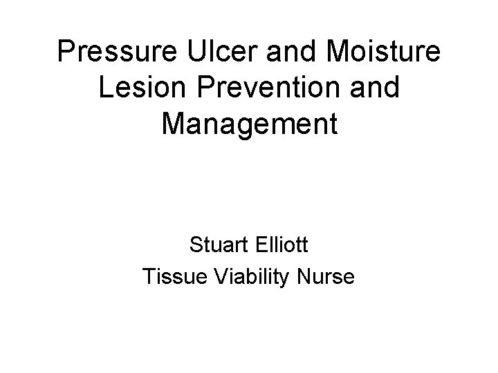 Pressure Ulcer and Moisture Lesion Prevention and Management Stuart Elliott Tissue Viability Nurse 